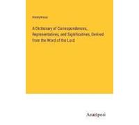 A Dictionary Of Correspondences, Representatives, And Significatives, Derived From The Word Of The Lord
