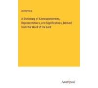 A Dictionary Of Correspondences, Representatives, And Significatives, Derived From The Word Of The Lord