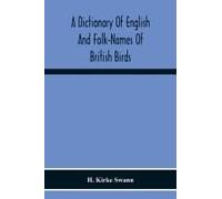 A Dictionary Of English And Folk-Names Of British Birds; With Their History, Meaning, And First Usage, And The Folk-Lore, Weather-Lore, Legends, Etc., Relating To The More Familiar Species