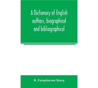 A dictionary of English authors biographical and bibliographical being a compendious account of the lives and writings of 700 British writers from the yea R. Farquharson SharpR. Farquharson Sharp (Aut