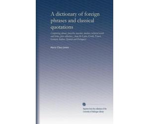 A dictionary of foreign phrases and classical quotations: Comprising idioms, proverbs, maxims, mottoes, technical words and terms, press allusions... ... German, Italian, Spanish and Portuguese
