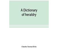A Dictionary Of Heraldry, With Upwards Of Two Thousand Five Hundred Illustrations