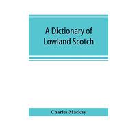 A Dictionary Of Lowland Scotch, With An Introductory Chapter On The Poetry, Humour, And Literary History Of The Scottish Language And An Appendix Of Scottish Proverbs
