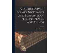 A Dictionary Of Names, Nicknames And Surnames, Of Persons, Places And Things