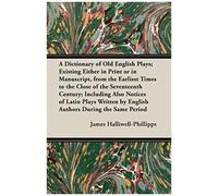A Dictionary Of Old English Plays; Existing Either In Print Or In Manuscript, From The Earliest Times To The Close Of The Seventeenth Century; Inclu