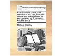 A Dictionary Of Plants; Their Description And Use, With Their Culture And Management. In Two Volumes. By R. Bradley, ... Volume 2 Of 2