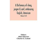 A Dictionary Of Slang, Jargon & Cant, Embracing English, American, And Anglo-Indian Slang, Pidgin English, Tinkers' Jargon And Other Irregular Phraseology (Volume I) A-K