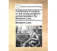 A Dictionary Of Surgery; Or, The Young Surgeon's Pocket Assistant. By Benjamin Lara, ...
