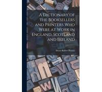 A Dictionary Of The Booksellers And Printers Who Were At Work In England, Scotland And Ireland