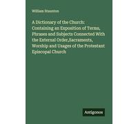 A Dictionary of the Church: Containing an Exposition of Terms, Phrases and Subjects Connected With the External Order,Sacraments, Worship and Usages of the Protestant Episcopal Church