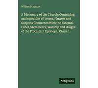 A Dictionary of the Church: Containing an Exposition of Terms, Phrases and Subjects Connected With the External Order,Sacraments, Worship and Usages of the Protestant Episcopal Church