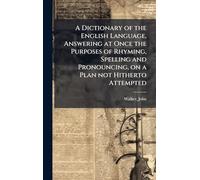 A Dictionary of the English Language, Answering at Once the Purposes of Rhyming, Spelling and Pronouncing, on a Plan not Hitherto Attempted