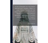 A Dictionary Of The Most Important Names, Objects, And Terms Found In The Holy Scriptures, Intended Principally For Sunday Schools And Bible Classes, And As An Aid To Family Instruction