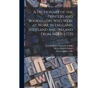 A Dictionary Of The Printers And Booksellers Who Were At Work In England, Scotland And Ireland From 1668 To 1725