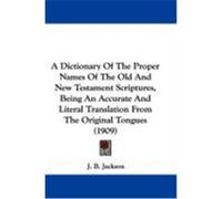 A Dictionary of the Proper Names of the Old and New Testament Scriptures, Being an Accurate and Literal Translation from the Original Tongues (1909) Jackson, J. B. (Auteur)