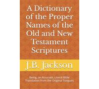 A Dictionary of the Proper Names of the Old and New Testament Scriptures: Being, an Accurate, Literal Bible Translation from the Original Tongues