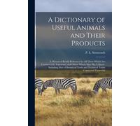 A Dictionary Of Useful Animals And Their Products: A Manual Of Ready Reference For All Those Which Are Commercially Important, And Others Which Man Ha