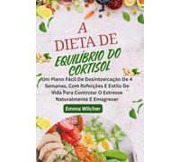 A DIETA DE EQUILÍBRIO DO CORTISOL: Um Plano Fácil De Desintoxicação De 4 Semanas, Com Refeições E Estilo De Vida Para Controlar O Estresse Naturalmente E Emagrecer