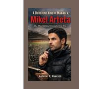 A Different Kind of Manager: Mikel Arteta: The Mind Behind Arsenal’s New Era