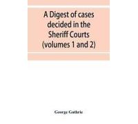 A Digest Of Cases Decided In The Sheriff Courts Of Scotlan Prior To 31st December, 1904, And Reported In The Sheriff Court Reports, 1885-1904 (Volumes 1 To 20), And Guthrie's Select Sheriff Court Case
