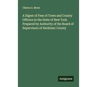 A Digest of Fees of Town and County Officers in the State of New York. Prepared by Authority of the Board of Supervisors of Herkimer County