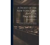 A Digest Of The New York Code Of Civil Procedure: Being A Synopsis Of The Chapters Of The Code Relating To General Practice, In A Concise And Readable