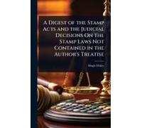 A Digest Of The Stamp Acts And The Judicial Decisions On The Stamp Laws Not Contained In The Author's Treatise