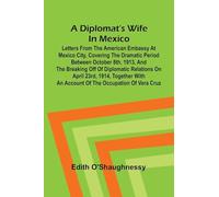 A diplomat's wife in Mexico: Letters from the American Embassy at Mexico City, covering the dramatic period between October 8th, 1913, and the ... an account of the occupation of Vera Cruz
