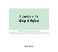 A Directory Of The Village Of Wayland, N.Y. At The Beginning Of The Twentieth Century, A.D. Including An Historical Account Of The Village From The Earliest Times To The Present