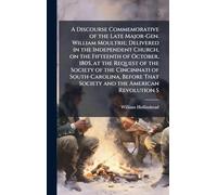 A Discourse Commemorative of the Late Major-Gen. William Moultrie; Delivered in the Independent Church, on the Fifteenth of October, 1805, at the ... That Society and the American Revolution S