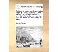 A Discourse Concerning Fevers. In Two Letters To A Young Physician. ... With Some Short, But General Remarks Upon The Pulse And Urine, ... As Also Upon The Crises, And Critical Days In Fevers.