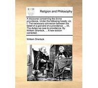 A Discourse Concerning The Divine Providence. Under The Following Heads; Viz. I. The Necessary Connexion Between The Belief Of A God And Of A Provid
