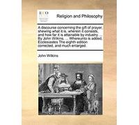 A Discourse Concerning The Gift Of Prayer, Shewing What It Is, Wherein It Consists, And How Far It Is Attainable By Industry. ... By John Wilkins. .