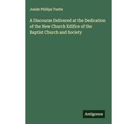 A Discourse Delivered at the Dedication of the New Church Edifice of the Baptist Church and Society