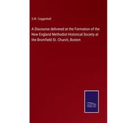 A Discourse Delivered At The Formation Of The New England Methodist Historical Society At The Bromfield St. Church, Boston