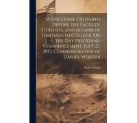 A Discourse Delivered Before The Faculty, Students, And Alumni Of Dartmouth College, On The Day Preceding Commencement, July 27, 1853, Commemorative Of Daniel Webster