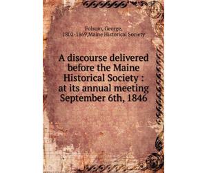 A Discourse Delivered Before the Maine Historical Society, at Its Annual Meeting, September 6th, 1846.