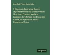 A Discourse, Embracing Several Important Objections to the Doctrine That Jesus Christ as Mediator, Possesses Two Nature: the Divine and Human, in Mysterious, Yet All Harmonous Union.