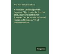 A Discourse, Embracing Several Important Objections to the Doctrine That Jesus Christ as Mediator, Possesses Two Nature: the Divine and Human, in Mysterious, Yet All Harmonous Union.