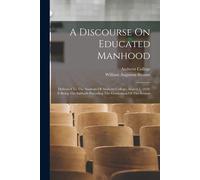 A Discourse On Educated Manhood: Delivered To The Students Of Amherst College, August 7, 1859, It Being The Sabbath Preceding The Graduation Of The Se