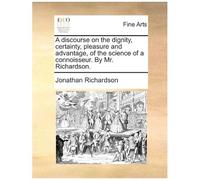 A Discourse On The Dignity, Certainty, Pleasure And Advantage, Of The Science Of A Connoisseur. By Mr. Richardson. Paperback Book By Jonathan Richardson