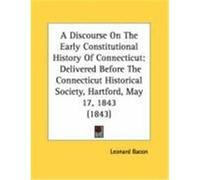 A Discourse on the Early Constitutional History of Connecticut: Delivered Before the Connecticut Historical Society, Hartford, May 17, 1843 (1843) Bacon, Leonard (Auteur)