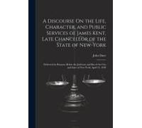 A Discourse On The Life, Character, And Public Services Of James Kent, Late Chancellor Of The State Of New-York: Delivered By Request, Before The Judi