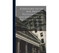 A Discourse On The Rise, Progress, Peculiar Objects, And Importance, Of Political Economy