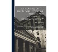 A Discourse On The Rise, Progress, Peculiar Objects, And Importance, Of Political Economy: Containing An Outline Of A Course Of Lectures On The Princi