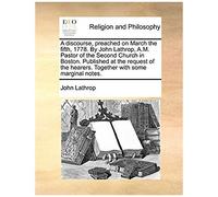 A Discourse, Preached On March The Fifth, 1778. By John Lathrop, A.M. Pastor Of The Second Church In Boston. Published At The Request Of The Hearers. Together With Some Marginal Notes.