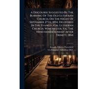 A Discourse Suggested By The Burning Of The Old Lutheran Church, On The Night Of September 27th, 1854, Delivered In The Evangelical Lutheran Church, Winchester, Va., The Nineteenth Sunday After Trinit