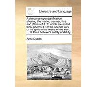 A Discourse Upon Justification: Shewing The Matter, Manner, Time And Effects Of It. To Which Are Added Three Poems: I. On The Special Work Of The ... ... Iii. On A Believer's Safety And Duty
