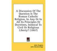 A Discussion of the Question Is the Roman Catholic Religion, in Any or in All Its Principles or Doctrines, Inimical to Civil or Religious Liberty? ( Hughes, John, Breckinridge, John (Auteur)