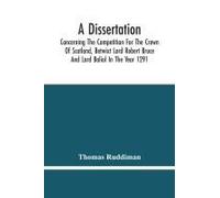 A Dissertation; Concerning The Competition For The Crown Of Scotland, Betwixt Lord Robert Bruce And Lord Baliol In The Year 1291; Wherein Is Proved, That By The Laws Of God And Of Nature, By The Civil